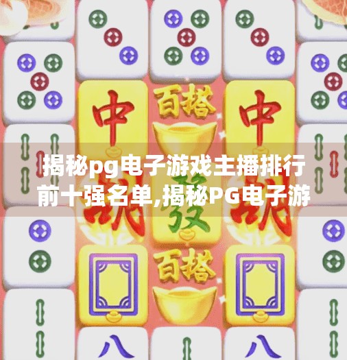 揭秘pg电子游戏主播排行前十强名单,揭秘PG电子游戏主播排行前十强名单,谁在主宰虚拟战场的流量密码?