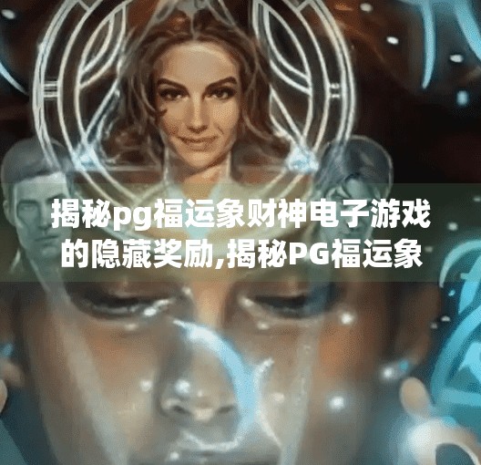 揭秘pg福运象财神电子游戏的隐藏奖励,揭秘PG福运象财神电子游戏的隐藏奖励,你从未发现的暴富密码!