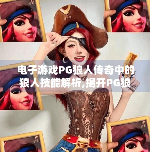 电子游戏PG狼人传奇中的狼人技能解析,揭开PG狼人传奇狼人技能的神秘面纱，从基础到高阶，如何用技能逆转局势？