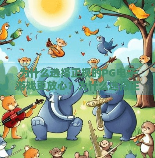 为什么选择正规的PG电子游戏更放心?为什么选择正规的PG电子游戏更放心?安全、公平与体验的三重保障 为什么选择正规的PG电子游戏更放心?为什么选择正规的PG电子游戏更放心?安全、公平与体验的三重保障