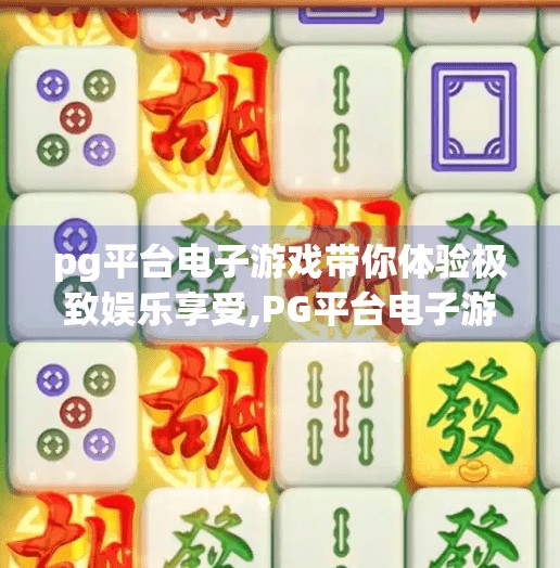 pg平台电子游戏带你体验极致娱乐享受,PG平台电子游戏，开启你的极致娱乐新纪元