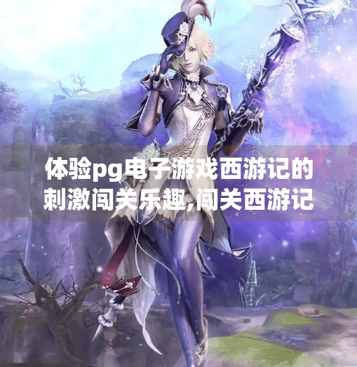 体验pg电子游戏西游记的刺激闯关乐趣,闯关西游记，PG电子游戏带你体验取经路上的惊险与乐趣！