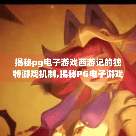 揭秘pg电子游戏西游记的独特游戏机制,揭秘PG电子游戏西游记的独特游戏机制，传统神话如何变身沉浸式数字体验？