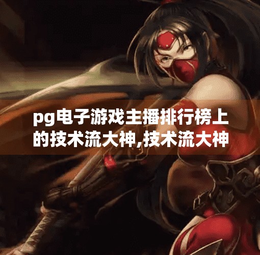 pg电子游戏主播排行榜上的技术流大神,技术流大神横扫PG电子游戏主播排行榜!他们凭什么封神? pg电子游戏主播排行榜上的技术流大神,技术流大神横扫PG电子游戏主播排行榜!他们凭什么封神?
