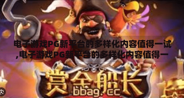 电子游戏PG新平台的多样化内容值得一试,电子游戏PG新平台的多样化内容值得一试,解锁娱乐新维度,重塑玩家体验 电子游戏PG新平台的多样化内容值得一试,电子游戏PG新平台的多样化内容值得一试,解锁娱乐新维度,重塑玩家体验