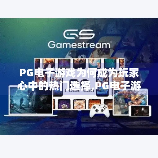 PG电子游戏为何成为玩家心中的热门选择,PG电子游戏为何成为玩家心中的热门选择？揭秘其背后的三大核心优势！