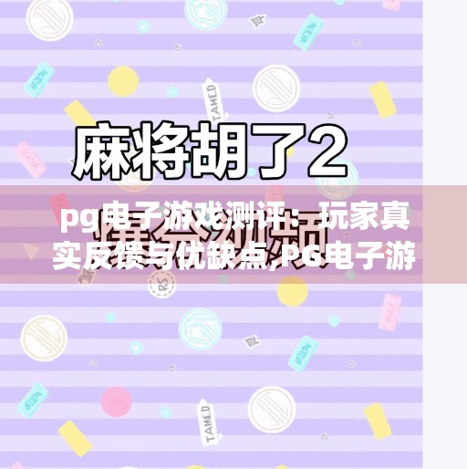 pg电子游戏测评：玩家真实反馈与优缺点,PG电子游戏测评，玩家真实反馈与优缺点大揭秘，看完再决定要不要玩！