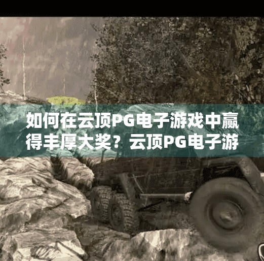 如何在云顶PG电子游戏中赢得丰厚大奖?云顶PG电子游戏赢大奖秘籍,策略、技巧与心态全解析! 如何在云顶PG电子游戏中赢得丰厚大奖?云顶PG电子游戏赢大奖秘籍,策略、技巧与心态全解析!