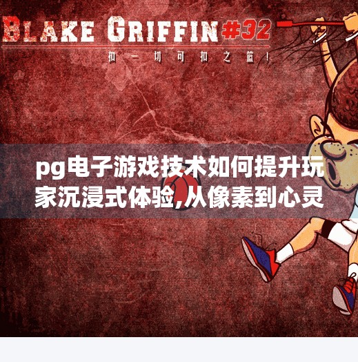 pg电子游戏技术如何提升玩家沉浸式体验,从像素到心灵，PG电子游戏如何用技术重塑沉浸式体验