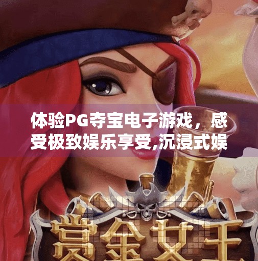 体验PG夺宝电子游戏,感受极致娱乐享受,沉浸式娱乐新体验!PG夺宝电子游戏带你畅享极致乐趣 体验PG夺宝电子游戏,感受极致娱乐享受,沉浸式娱乐新体验!PG夺宝电子游戏带你畅享极致乐趣