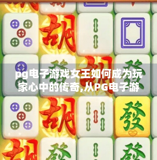 pg电子游戏女王如何成为玩家心中的传奇,从PG电子游戏女王到玩家心中的传奇,她如何用热爱与坚持改写命运? pg电子游戏女王如何成为玩家心中的传奇,从PG电子游戏女王到玩家心中的传奇,她如何用热爱与坚持改写命运?