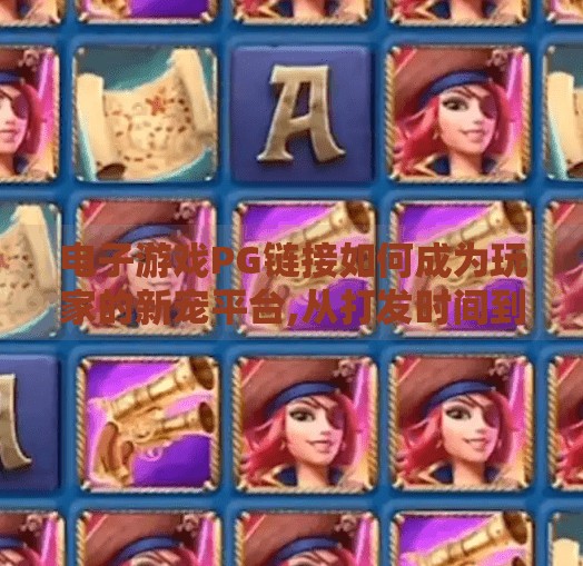 电子游戏PG链接如何成为玩家的新宠平台,从打发时间到社交刚需,电子游戏PG链接为何正成为玩家的新宠平台? 电子游戏PG链接如何成为玩家的新宠平台,从打发时间到社交刚需,电子游戏PG链接为何正成为玩家的新宠平台?