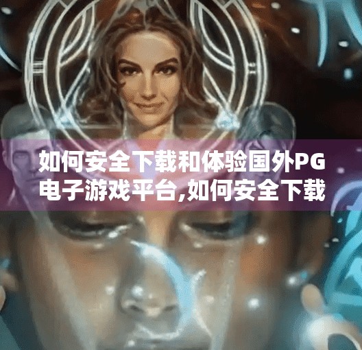 如何安全下载和体验国外PG电子游戏平台,如何安全下载和体验国外PG电子游戏平台?避坑指南来了! 如何安全下载和体验国外PG电子游戏平台,如何安全下载和体验国外PG电子游戏平台?避坑指南来了!