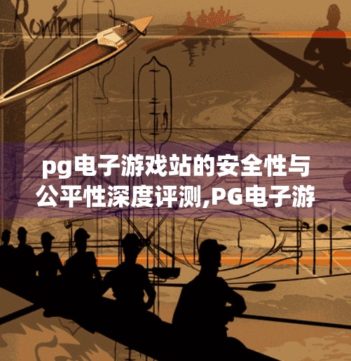 pg电子游戏站的安全性与公平性深度评测,PG电子游戏站安全性与公平性深度评测,玩家权益如何被守护? pg电子游戏站的安全性与公平性深度评测,PG电子游戏站安全性与公平性深度评测,玩家权益如何被守护?