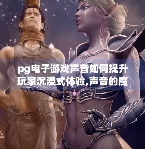 pg电子游戏声音如何提升玩家沉浸式体验,声音的魔法，PG电子游戏如何用音效与配乐打造沉浸式体验