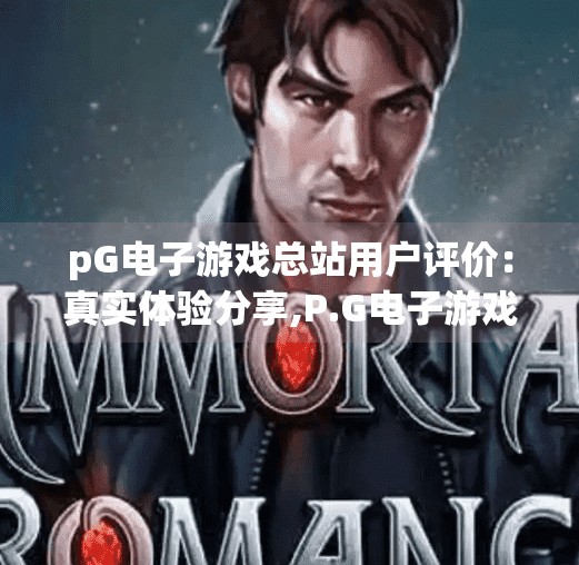 pG电子游戏总站用户评价：真实体验分享,P.G电子游戏总站用户评价大揭秘，真实体验分享，帮你避坑不踩雷！